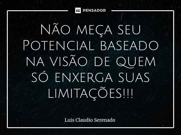 ⁠Não meça seu Potencial baseado na visão de quem só enxerga suas limitações!!!... Frase de Luis Claudio Serenado.