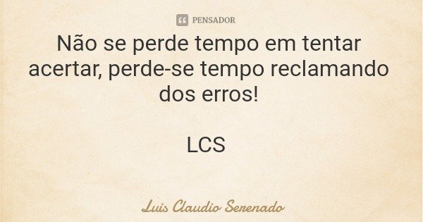 Não se perde tempo em tentar acertar, perde-se tempo reclamando dos erros! LCS... Frase de Luis Claudio Serenado.