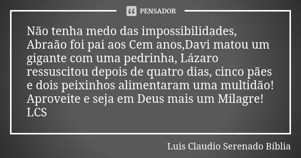 Não tenha medo das impossibilidades, Abraão foi pai aos Cem anos,Davi matou um gigante com uma pedrinha, Lázaro ressuscitou depois de quatro dias, cinco pães e ... Frase de Luis Claudio Serenado Bíblia.