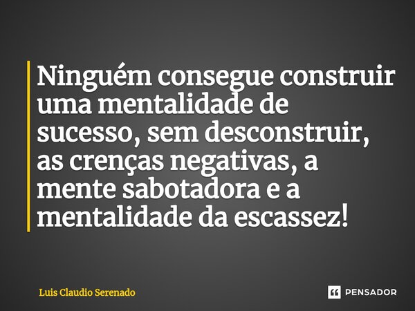 ⁠Ninguém consegue construir uma mentalidade de sucesso, sem desconstruir, as crenças negativas, a mente sabotadora e a mentalidade da escassez!... Frase de Luis Claudio Serenado.