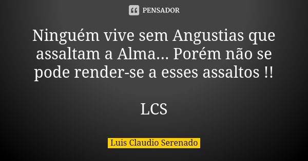 Ninguém vive sem Angustias que assaltam a Alma... Porém não se pode render-se a esses assaltos !! LCS... Frase de Luis Claudio Serenado.