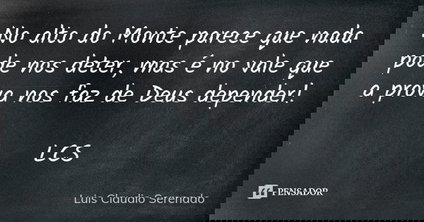 No alto do Monte parece que nada pode nos deter, mas é no vale que a prova nos faz de Deus depender! LCS... Frase de Luis Claudio Serenado.