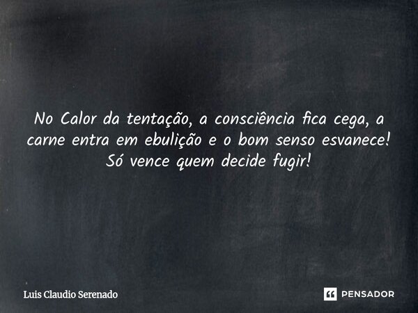 ⁠No Calor da tentação, a consciência fica cega, a carne entra em ebulição e o bom senso esvanece! Só vence quem decide fugir!... Frase de Luis Claudio Serenado.