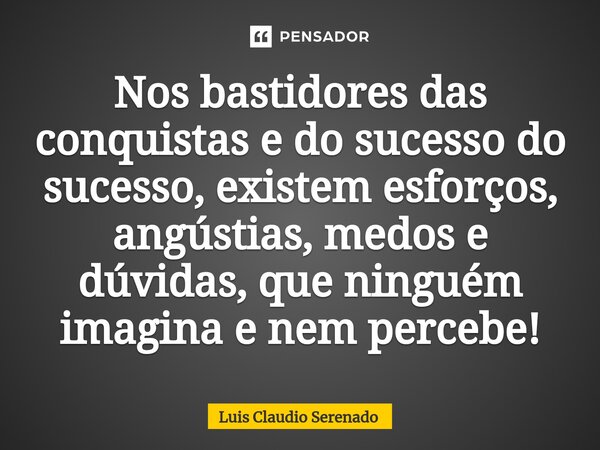 ⁠Nos bastidores das conquistas e do sucesso do sucesso, existem esforços, angústias, medos e dúvidas, que ninguém imagina e nem percebe!... Frase de Luis Claudio Serenado.