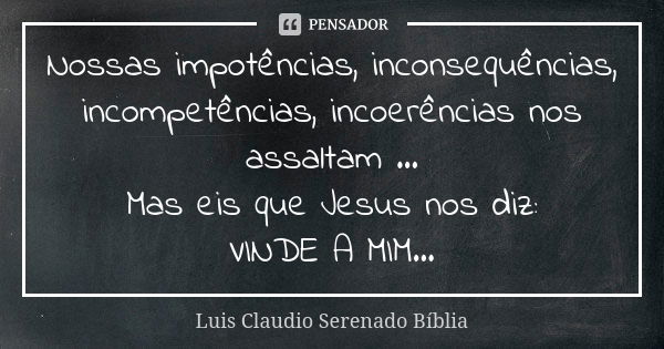 Nossas impotências, inconsequências, incompetências, incoerências nos assaltam ... Mas eis que Jesus nos diz: VINDE A MIM...... Frase de Luis Claudio Serenado Bíblia.