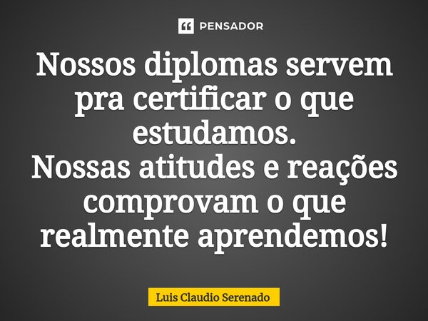 ⁠Nossos diplomas servem pra certificar o que estudamos. Nossas atitudes e reações comprovam o que realmente aprendemos!... Frase de Luis Claudio Serenado.