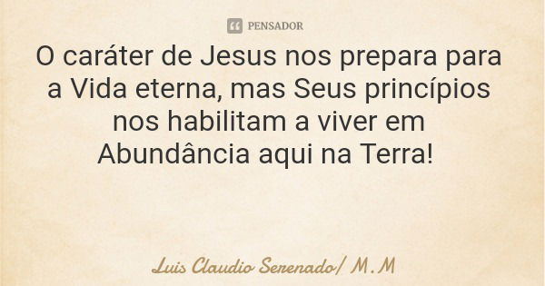 O caráter de Jesus nos prepara para a Vida eterna, mas Seus princípios nos habilitam a viver em Abundância aqui na Terra!... Frase de Luis Claudio Serenado M.M.