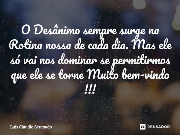 ⁠O Desânimo sempre surge na Rotina nossa de cada dia. Mas ele só vai nos dominar se permitirmos que ele se torne Muito bem-vindo !!!... Frase de Luis Claudio Serenado.