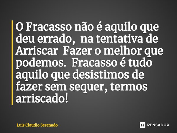 ⁠O Fracasso não é aquilo que deu errado, na tentativa de Arriscar Fazer o melhor que podemos. Fracasso é tudo aquilo que desistimos de fazer sem sequer, termos ... Frase de Luis Claudio Serenado.