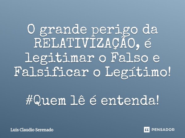 ⁠O grande perigo da RELATIVIZAÇÃO, é legitimar o Falso e Falsificar o Legítimo! #Quem lê é entenda!... Frase de Luis Claudio Serenado.