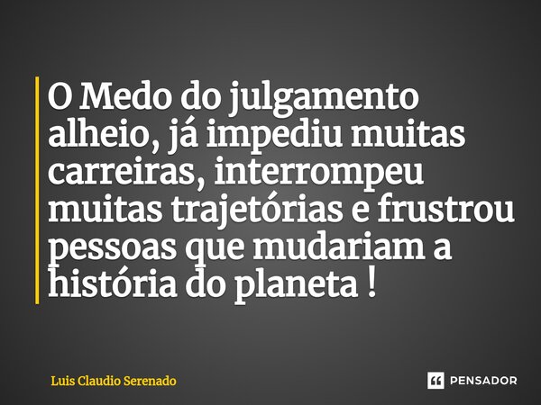 O Medo do julgamento alheio, já impediu muitas carreiras, interrompeu muitas trajetórias e frustrou pessoas que mudariam a história do planeta !... Frase de Luis Claudio Serenado.