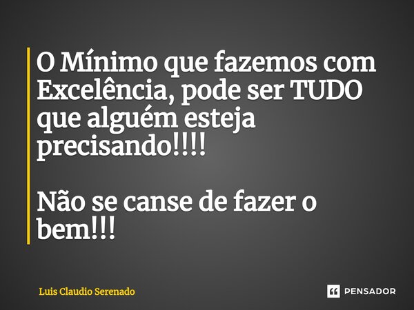 ⁠O Mínimo que fazemos com Excelência, pode ser TUDO que alguém esteja precisando!!!! Não se canse de fazer o bem!!!... Frase de Luis Claudio Serenado.
