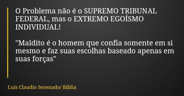 O Problema não é o SUPREMO TRIBUNAL FEDERAL, mas o EXTREMO EGOÍSMO INDIVIDUAL! "Maldito é o homem que confia somente em si mesmo e faz suas escolhas basead... Frase de Luis Claudio Serenado Bíblia.