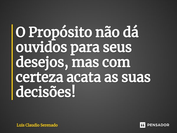 O Propósito não dá ouvidos para seus desejos, mas com certeza acata as suas decisões!⁠... Frase de Luis Claudio Serenado.