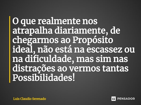 O que realmente nos atrapalha diariamente, de chegarmos ao Propósito ideal, não está na escassez ou na dificuldade, mas sim nas distrações ao vermos tantas Poss... Frase de Luis Claudio Serenado.