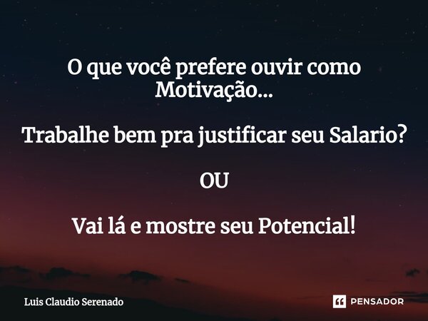 ⁠O que você prefere ouvir como Motivação... Trabalhe bem pra justificar seu Salario? OU Vai lá e mostre seu Potencial!... Frase de Luis Claudio Serenado.