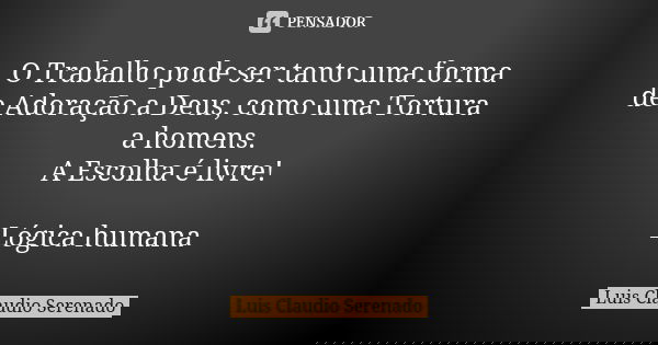 O Trabalho pode ser tanto uma forma de Adoração a Deus, como uma Tortura a homens. A Escolha é livre! Lógica humana... Frase de Luis Claudio SERENADO.