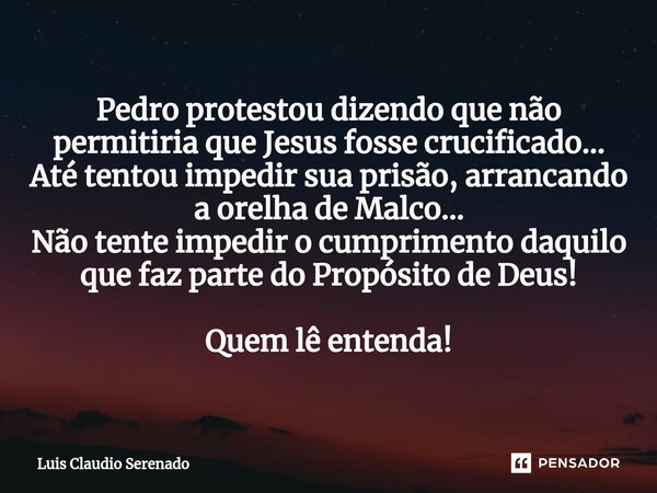 ⁠Pedro protestou dizendo que não permitiria que Jesus fosse crucificado... Até tentou impedir sua prisão, arrancando a orelha de Malco... Não tente impedir o cu... Frase de Luis Claudio Serenado.