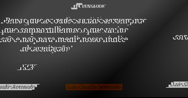 Penso que as redes sociais servem pra que compartilhemos o que vai no coração e não para medir nosso índice de aceitação! LCS... Frase de Luis Claudio Serenado.