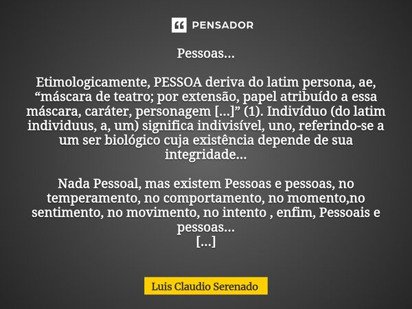 ⁠Pessoas... Etimologicamente, PESSOA deriva do latim persona, ae, “máscara de teatro; por extensão, papel atribuído a essa máscara, caráter, personagem [...]” (... Frase de Luis Claudio Serenado.