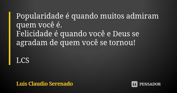 Popularidade é quando muitos admiram quem você é. Felicidade é quando você e Deus se agradam de quem você se tornou! LCS... Frase de Luis Claudio Serenado.