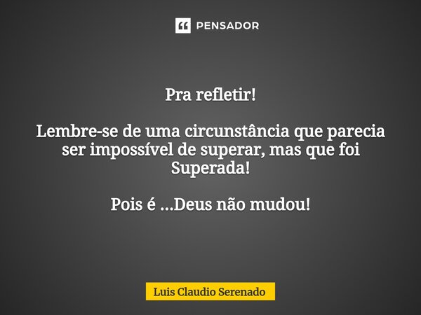 ⁠Pra refletir! Lembre-se de uma circunstância que parecia ser impossível de superar, mas que foi Superada! Pois é ...Deus não mudou!... Frase de Luis Claudio Serenado.