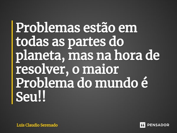⁠Problemas estão em todas as partes do planeta, mas na hora de resolver, o maior Problema do mundo é Seu!!... Frase de Luis Claudio Serenado.