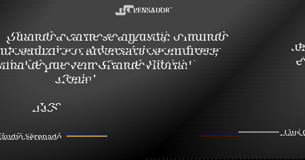 Quando a carne se angustia, o mundo tenta seduzir e o Adversário se enfurece, é sinal de que vem Grande Vitória! Creia! LCS... Frase de Luis Claudio Serenado.