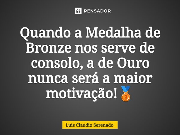 ⁠Quando a Medalha de Bronze nos serve de consolo, a de Ouro nunca será a maior motivação!🥉... Frase de Luis Claudio Serenado.