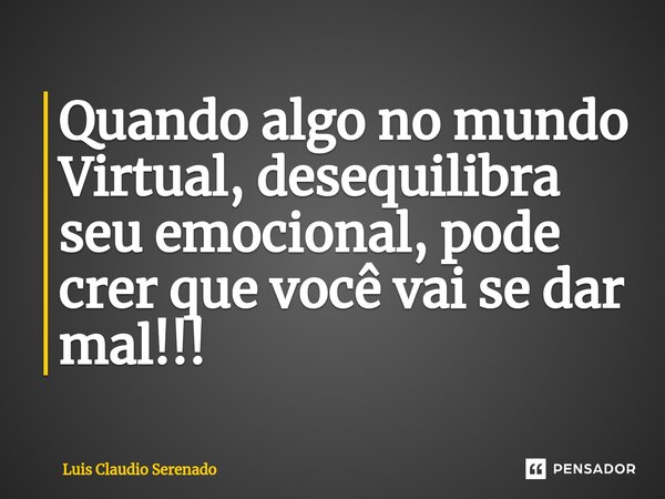 ⁠Quando algo no mundo Virtual, desequilibra seu emocional, pode crer que você vai se dar mal!!!... Frase de Luis Claudio Serenado.