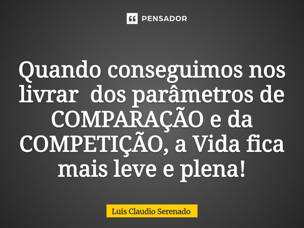 ⁠Quando conseguimos nos livrar dos parâmetros de COMPARAÇÃO e da COMPETIÇÃO, a Vida fica mais leve e plena!... Frase de Luis Claudio Serenado.