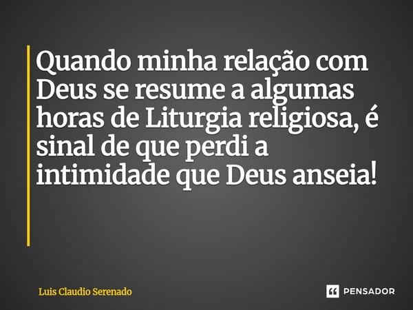 Quando minha relação com Deus se resume a algumas horas de Liturgia religiosa, é sinal de que perdi a intimidade que Deus anseia! ⁠... Frase de Luis Claudio Serenado.