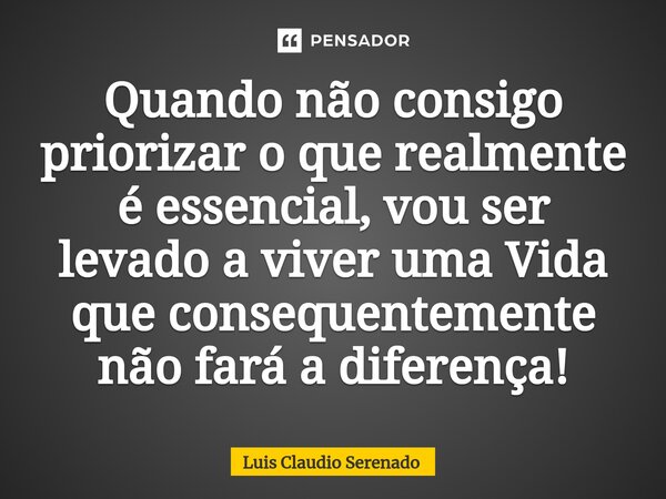 Quando não consigo priorizar o que realmente é essencial, vou ⁠ser levado a viver uma Vida que consequentemente não fará a diferença!... Frase de Luis Claudio Serenado.