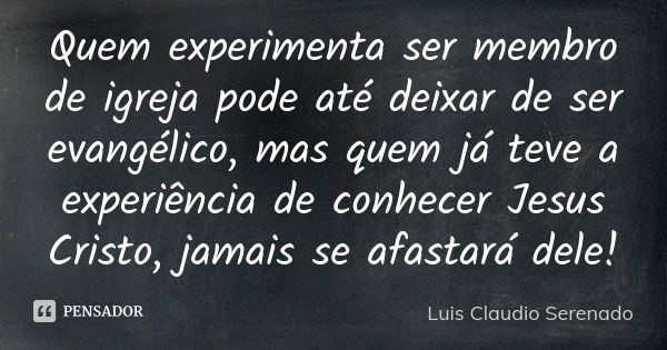 Quem experimenta ser membro de igreja pode até deixar de ser evangélico, mas quem já teve a experiência de conhecer Jesus Cristo, jamais se afastará dele!... Frase de Luis Claudio Serenado.