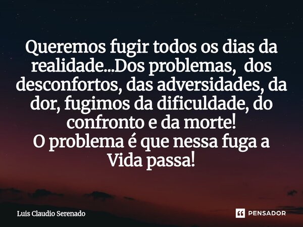Queremos fugir todos os dias da realidade...Dos problemas, dos desconfortos, das adversidades, da dor, fugimos da dificuldade, do confronto e da morte! O probl... Frase de Luis Claudio Serenado.