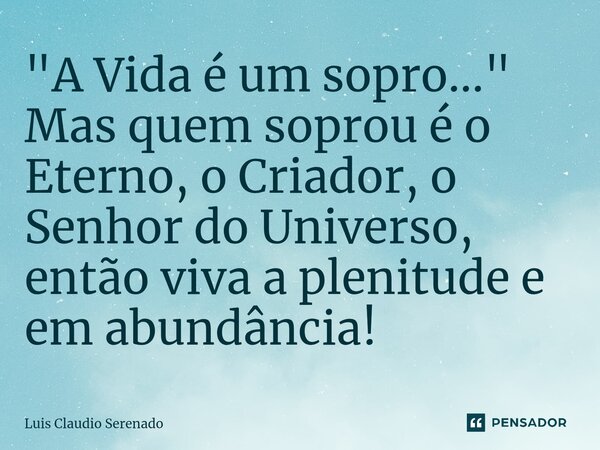 "A Vida é um sopro..." Mas quem soprou é o Eterno, o Criador, o Senhor do Universo, então ⁠viva a plenitude e em abundância!... Frase de Luis Claudio Serenado.