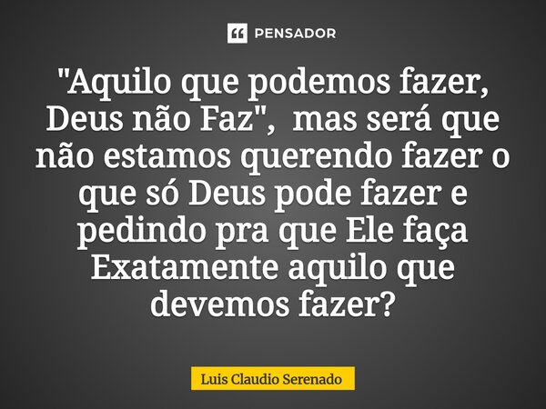 ⁠ "Aquilo que podemos fazer, Deus não Faz", mas será que não estamos querendo fazer o que só Deus pode fazer e pedindo pra que Ele faça Exatamente aqu... Frase de Luis Claudio Serenado.