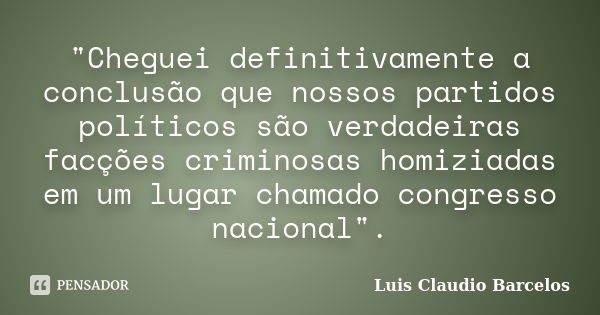 "Cheguei definitivamente a conclusão que nossos partidos políticos são verdadeiras facções criminosas homiziadas em um lugar chamado congresso nacional&quo... Frase de Luis Claudio Barcelos.