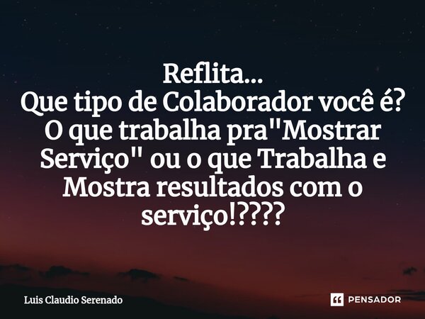 ⁠Reflita... Que tipo de Colaborador você é? O que trabalha pra "Mostrar Serviço" ou o que Trabalha e Mostra resultados com o serviço!????... Frase de Luis Claudio Serenado.