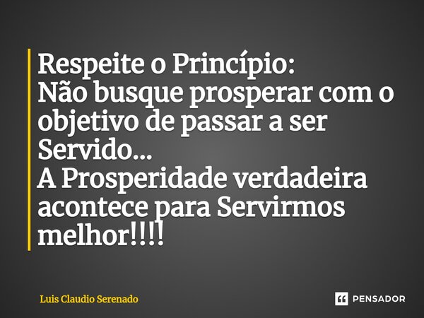 ⁠Respeite o Princípio: Não busque prosperar com o objetivo de passar a ser Servido... A Prosperidade verdadeira acontece para Servirmos melhor!!!!... Frase de Luis Claudio Serenado.