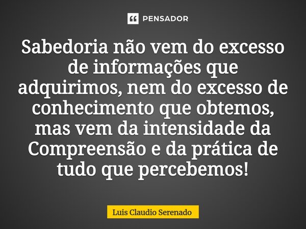 ⁠Sabedoria não vem do excesso de informações que adquirimos, nem do excesso de conhecimento que obtemos, mas vem da intensidade da Compreensão e da prática de t... Frase de Luis Claudio Serenado.