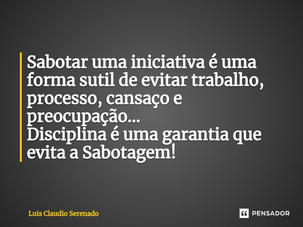 ⁠Sabotar uma iniciativa é uma forma sutil de evitar trabalho, processo, cansaço e preocupação... Disciplina é uma garantia que evita a Sabotagem!... Frase de Luis Claudio Serenado.
