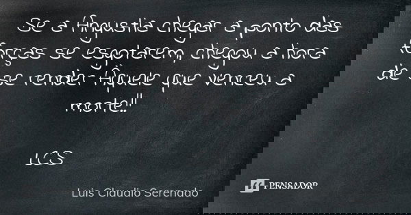 Se a Angustia chegar a ponto das forças se esgotarem, chegou a hora de se render Àquele que Venceu a morte!! LCS... Frase de Luis Claudio Serenado.
