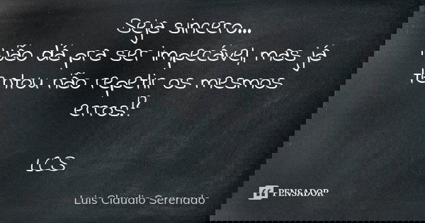 Seja sincero... Não dá pra ser impecável, mas já tentou não repetir os mesmos erros!? LCS... Frase de Luis Claudio Serenado.