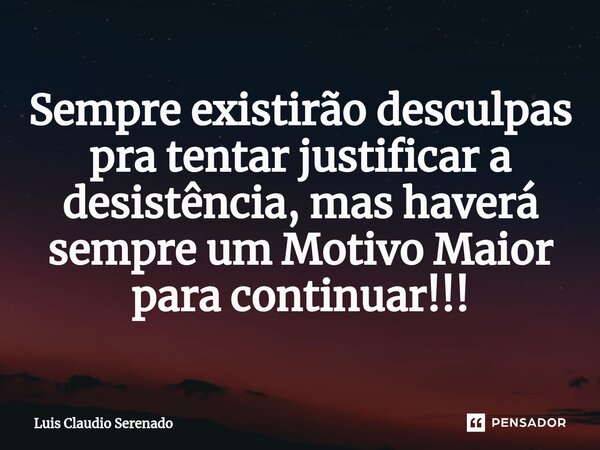 ⁠Sempre existirão desculpas pra tentar justificar a desistência, mas haverá sempre um Motivo Maior para continuar!!!... Frase de Luis Claudio Serenado.