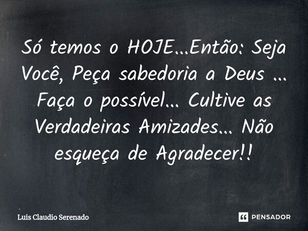 ⁠⁠Só temos o HOJE...Então: Seja Você, Peça sabedoria a Deus ... Faça o possível... Cultive as Verdadeiras Amizades... Não esqueça de Agradecer!!... Frase de Luis Claudio Serenado.