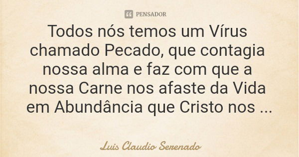 Todos nós temos um Vírus chamado Pecado, que contagia nossa alma e faz com que a nossa Carne nos afaste da Vida em Abundância que Cristo nos oferece!... Frase de Luis Claudio Serenado.