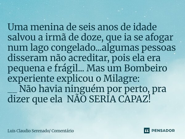 ⁠Uma menina de seis anos de idade salvou a irmã de doze, que ia se afogar num lago congelado...algumas pessoas disseram não acreditar, pois ela era pequena e fr... Frase de Luis Claudio Serenado Comentário.