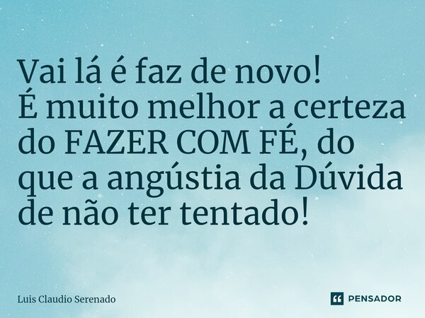 ⁠Vai lá é faz de novo! É muito melhor a certeza do FAZER COM FÉ, do que a angústia da Dúvida de não ter tentado!... Frase de Luis Claudio Serenado.