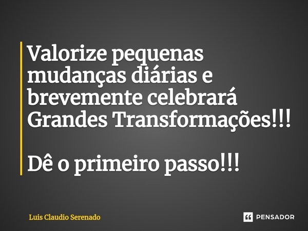 ⁠Valorize pequenas mudanças diárias e brevemente celebrará Grandes Transformações!!! Dê o primeiro passo!!!... Frase de Luis Claudio Serenado.
